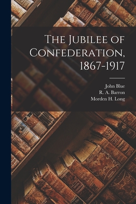 The Jubilee of Confederation, 1867-1917 [microform] - Blue, John 1874-1945, and Barron, R A (Robert a ) (Creator), and Long, Morden H (Morden Heston) 1886 (Creator)