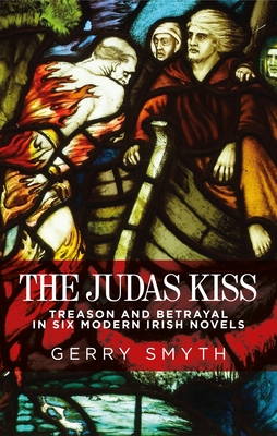 The Judas Kiss: Treason and Betrayal in Six Modern Irish Novels - Smyth, Gerry