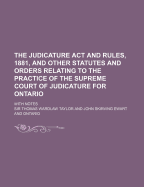 The Judicature ACT and Rules, 1881: And Other Statutes and Orders Relating to the Practice of the Supreme Court of Judicature for Ontario, with Notes (Classic Reprint)