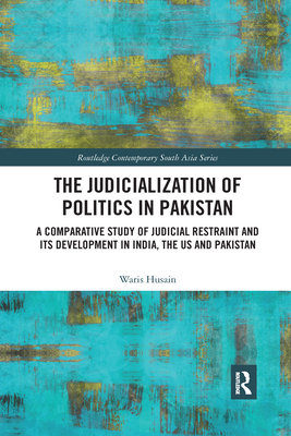 The Judicialization of Politics in Pakistan: A Comparative Study of Judicial Restraint and its Development in India, the US and Pakistan - Husain, Waris