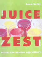 The Juice and Zest Book: Recipes for Healing & Vitality - Selby, Anna