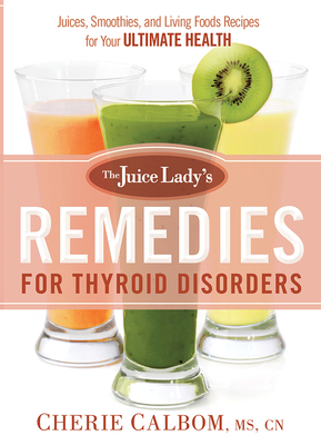 The Juice Lady's Remedies for Thyroid Disorders: Juices, Smoothies, and Living Foods Recipes for Your Ultimate Health - Calbom MS Cn, Cherie