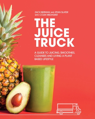 The Juice Truck: A Guide to Juicing, Smoothies, Cleanses and Living a Plant-Based Lifestyle - Berman, Zach, and Slater, Ryan, and Medhurst, Colin