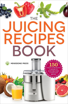 The Juicing Recipes Book: 150 Healthy Recipes to Unleash Nutritional Power - Mendocino Press