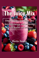 The Juicy Mix: Simple recipes for weight loss, boosting energy, and achieving overall health and wellness
