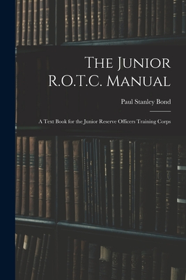 The Junior R.O.T.C. Manual: A Text Book for the Junior Reserve Officers Training Corps - Bond, Paul Stanley