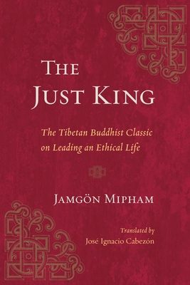 The Just King: The Tibetan Buddhist Classic on Leading an Ethical Life - Mipham, Jamgon, and Cabezon, Jose Ignacio (Translated by)