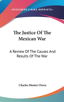 The Justice Of The Mexican War: A Review Of The Causes And Results Of The War - Owen, Charles Hunter