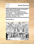 The Justice of the Peace, and Parish Officer. By Richard Burn, ... Continued to the Present Time by John Burn, ... The Eighteenth Edition: Revised and Corrected. In Four Volumes. of 4; Volume 3