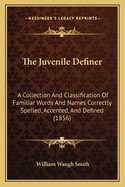 The Juvenile Definer: A Collection And Classification Of Familiar Words And Names Correctly Spelled, Accented, And Defined (1856)