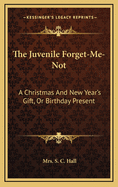 The Juvenile Forget-Me-Not: A Christmas and New Year's Gift, or Birthday Present