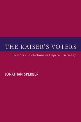 The Kaiser's Voters: Electors and Elections in Imperial Germany - Sperber, Jonathan, and Jonathan, Sperber