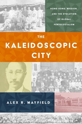 The Kaleidoscopic City: Hong Kong, Mission, and the Evolution of Global Pentecostalism - Mayfield, Alex R