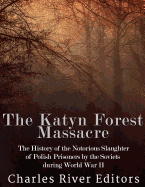 The Katyn Forest Massacre: The History of the Notorious Slaughter of Polish Prisoners by the Soviets During World War II