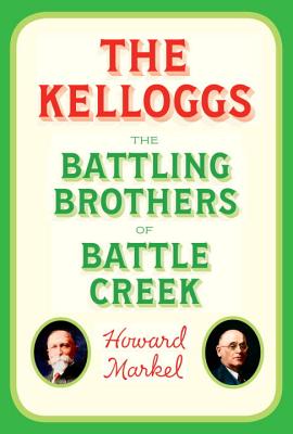 The Kelloggs: The Battling Brothers of Battle Creek - Markel, Howard, Professor