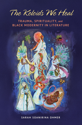 The Keloids We Heal: Trauma, Spirituality, and Black Modernity in Literature - Ohmer, Sarah Soanirina