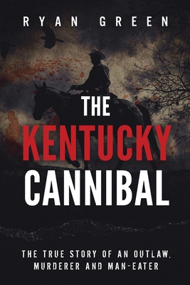 The Kentucky Cannibal: The True Story of an Outlaw, Murderer and Man-Eater - Green, Ryan