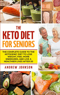 The Keto Diet For Seniors: The Complete Guide To The Ketogenic Diet To Lose Weight, Feel More Energized, And Live A Healthier Lives After 50