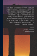 The Key of History. Or, A Most Methodicall Abridgement of the Foure Chiefe Monarches [sic], Babylon, Persia, Greece, and Rome [electronic Resource]. Being a Generall and Compendious Chronicle From the Flood. Digested Into Three Bookes. Whereunto Is...