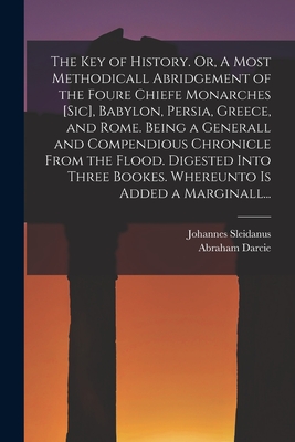 The Key of History. Or, A Most Methodicall Abridgement of the Foure Chiefe Monarches [sic], Babylon, Persia, Greece, and Rome [electronic Resource]. Being a Generall and Compendious Chronicle From the Flood. Digested Into Three Bookes. Whereunto Is... - Sleidanus, Johannes 1506-1556, and Darcie, Abraham Fl 1625 (Creator)