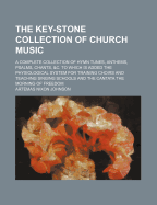 The Key-Stone Collection of Church Music: A Complete Collection of Hymn Tunes, Anthems, Psalms, Chants, &C.; To Which Is Added the Physiological System, for Training Choirs and Teaching Singing Schools (Classic Reprint)