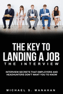 The Key to Landing A Job - The Interview: Interview Secrets that Employers and Headhunters Don't Want You to Know