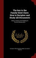 The Key to the Family Deed Chest. How to Decipher and Study Old Documents: Being a Guide to the Reading of Ancient Manuscripts