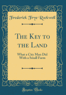 The Key to the Land: What a City Man Did with a Small Farm (Classic Reprint)