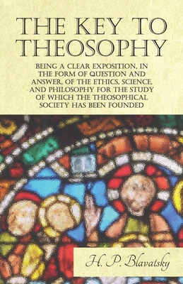 The Key to Theosophy - Being a Clear Exposition, in the Form of Question and Answer, of the Ethics, Science, and Philosophy for the Study of Which the Theosophical Society Has Been Founded - Blavatsky, H P