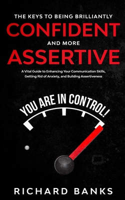 The Keys to being Brilliantly Confident and More Assertive: A Vital Guide to Enhancing Your Communication Skills, Getting Rid of Anxiety, and Promoting Assertiveness - Banks, Richard