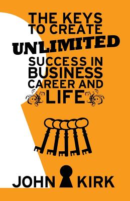 The Keys to Create Unlimited Success In Business, Career And Life - Kirk, John