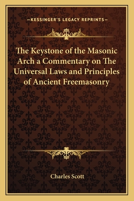 The Keystone of the Masonic Arch a Commentary on The Universal Laws and Principles of Ancient Freemasonry - Scott, Charles