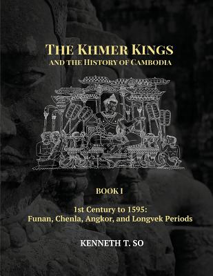 The Khmer Kings and the History of Cambodia: BOOK I - 1st Century to 1595: Funan, Chenla, Angkor and Longvek Periods - So, Kenneth T, and So, Jacqueline (Cover design by)