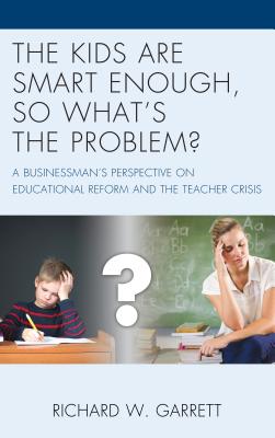 The Kids are Smart Enough, So What's the Problem?: A Businessman's Perspective on Educational Reform and the Teacher Crisis - Garrett, Richard W