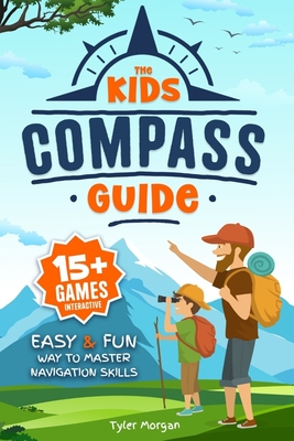 The Kids' Compass Guide: Easy & Fun Way to Master Navigation Skills Colorful Illustrations, Quizzes, and 15+ Interactive Games to Engage Kids with Nature - Morgan, Tyler