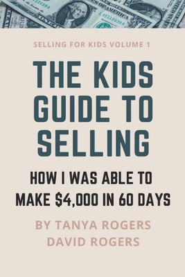 The Kids Guide to Selling: How I Was Able to Make $4,000 in 60 Days - Rogers, David, and Rogers, Tanya