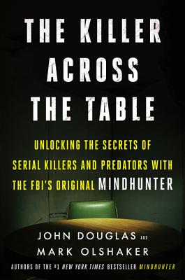 The Killer Across the Table: Unlocking the Secrets of Serial Killers and Predators with the Fbi's Original Mindhunter - Douglas, John E, and Olshaker, Mark