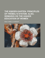 The Kinder-Garten: Principles of Frobel's System. Also, Remarks on the Higher Education of Women