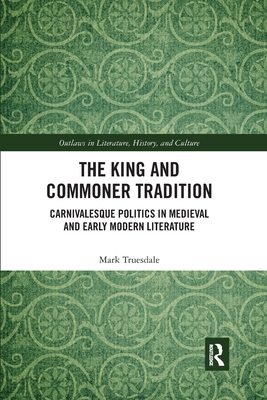 The King and Commoner Tradition: Carnivalesque Politics in Medieval and Early Modern Literature - Truesdale, Mark