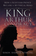 The King Arthur Conspiracy: How a Scottish Prince Became a Mythical Hero