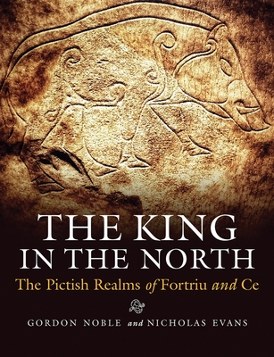 The King in the North: The Pictish Realms of Fortriu and Ce - Noble, Gordon, and Evans, Nicholas