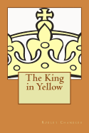 The King in Yellow: Described by S.T. Joshi as a Classic in the Field of the Supernatural