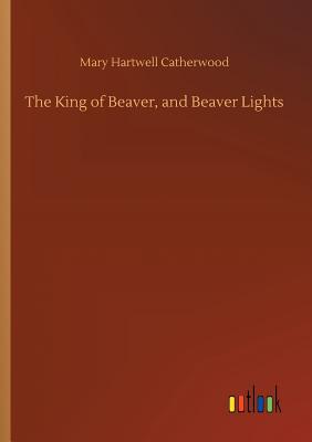 The King of Beaver, and Beaver Lights - Catherwood, Mary Hartwell