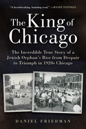 The King of Chicago: The Incredible True Story of a Jewish Orphan's Rise from Despair to Triumph in 1920s Chicago