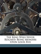 The King Who Never Reigned; Being Memoirs Upon Louis XVII