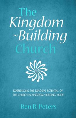 The Kingdom-Building Church: Experiencing the Explosive Potential of the Church in Kingdom-Building Model - Peters, Ben R