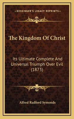 The Kingdom of Christ: Its Ultimate Complete and Universal Triumph Over Evil (1873) - Symonds, Alfred Radford