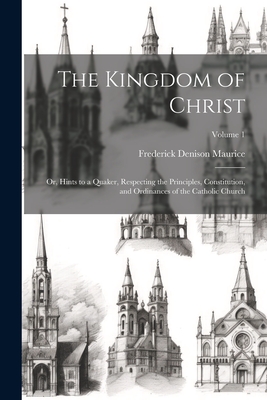The Kingdom of Christ: Or, Hints to a Quaker, Respecting the Principles, Constitution, and Ordinances of the Catholic Church; Volume 1 - Maurice, Frederick Denison