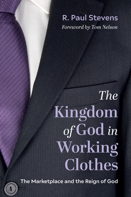 The Kingdom of God in Working Clothes - Stevens, R Paul, and Nelson, Tom (Foreword by)