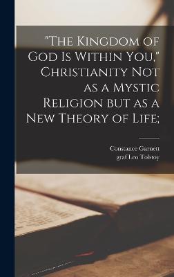"The Kingdom of God is Within You," Christianity Not as a Mystic Religion but as a New Theory of Life; - Tolstoy, Leo Graf (Creator), and Garnett, Constance 1861-1946 (Creator)